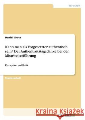 Kann man als Vorgesetzter authentisch sein? Der Authentizitätsgedanke bei der Mitarbeiterführung: Konzeption und Kritik Grote, Daniel 9783668012028 Grin Verlag