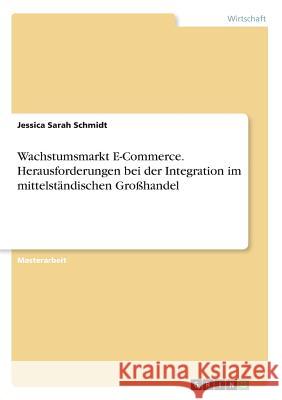 Wachstumsmarkt E-Commerce. Herausforderungen bei der Integration im mittelständischen Großhandel Schmidt, Jessica Sarah 9783668012288