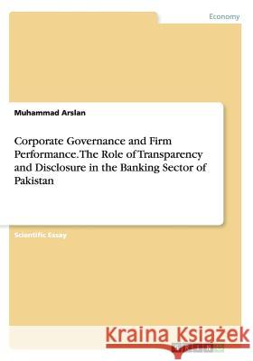 Corporate Governance and Firm Performance. The Role of Transparency and Disclosure in the Banking Sector of Pakistan Muhammad Arslan 9783668012462 Grin Verlag