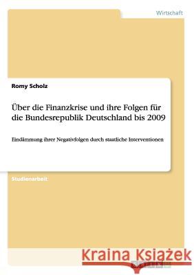 Über die Finanzkrise und ihre Folgen für die Bundesrepublik Deutschland bis 2009: Eindämmung ihrer Negativfolgen durch staatliche Interventionen Scholz, Romy 9783668013971 Grin Verlag