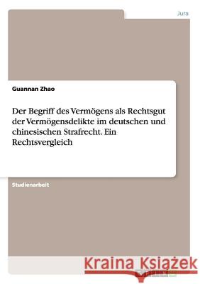 Der Begriff des Vermögens als Rechtsgut der Vermögensdelikte im deutschen und chinesischen Strafrecht. Ein Rechtsvergleich Guannan Zhao 9783668015210 Grin Verlag