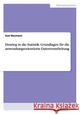 Einstieg in die Statistik. Grundlagen für die anwendungsorientierte Datenverarbeitung Axel Baumann 9783668015678