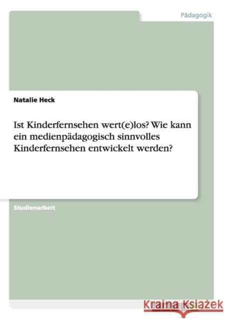 Ist Kinderfernsehen wert(e)los? Wie kann ein medienpädagogisch sinnvolles Kinderfernsehen entwickelt werden? Heck, Natalie 9783668016316 Grin Verlag