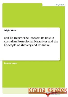 Rolf de Heer's 'The Tracker'. Its Role in Australian Postcolonial Narratives and the Concepts of Mimicry and Primitive Belgin Yucel 9783668016514