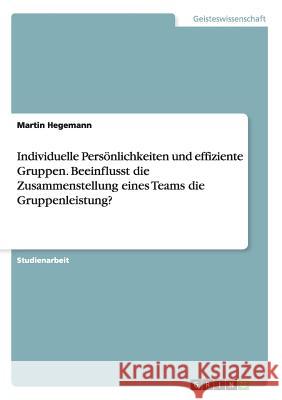 Individuelle Persönlichkeiten und effiziente Gruppen. Beeinflusst die Zusammenstellung eines Teams die Gruppenleistung? Martin Hegemann 9783668016736 Grin Verlag