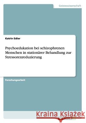 Psychoedukation bei schizophrenen Menschen in stationärer Behandlung zur Stressorenreduzierung Katrin Edler 9783668017214 Grin Verlag
