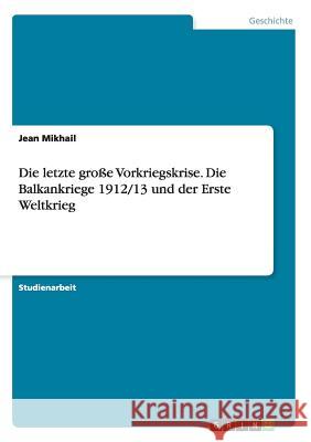 Die letzte große Vorkriegskrise. Die Balkankriege 1912/13 und der Erste Weltkrieg Mikhail, Jean 9783668018242