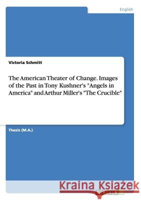 The American Theater of Change. Images of the Past in Tony Kushner's Angels in America and Arthur Miller's The Crucible Schmitt, Victoria 9783668018488 Grin Verlag