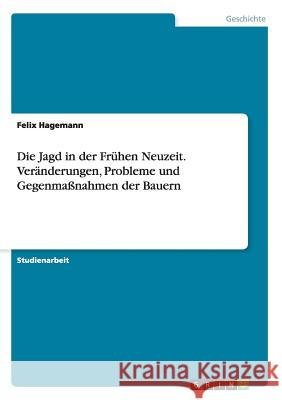 Die Jagd in der Frühen Neuzeit. Veränderungen, Probleme und Gegenmaßnahmen der Bauern Felix Hagemann 9783668018624