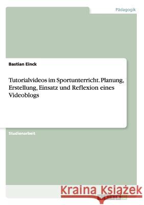 Tutorialvideos im Sportunterricht. Planung, Erstellung, Einsatz und Reflexion eines Videoblogs Bastian Einck 9783668024076 Grin Verlag