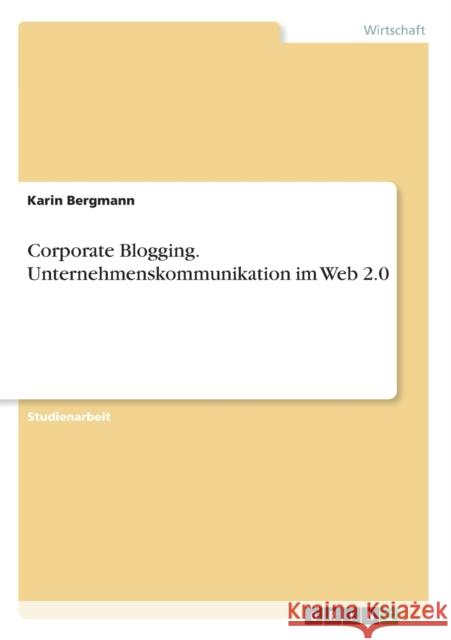 Corporate Blogging. Unternehmenskommunikation im Web 2.0 Karin Bergmann 9783668028579