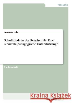 Schulhunde in der Regelschule. Eine sinnvolle pädagogische Unterstützung? Lohr, Johanna 9783668028814