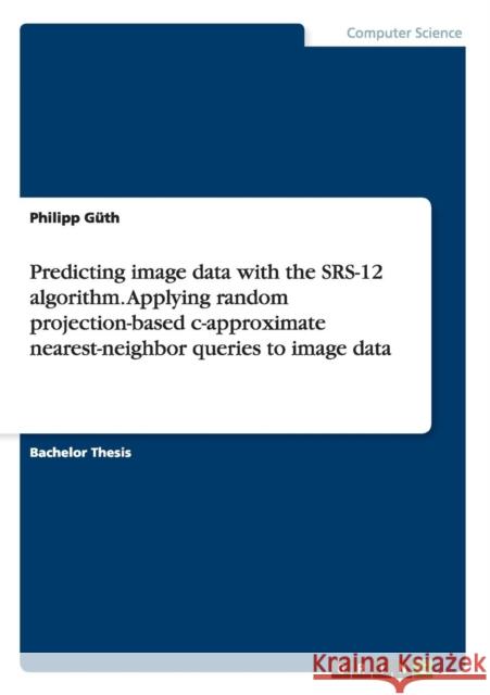 Predicting image data with the SRS-12 algorithm. Applying random projection-based c-approximate nearest-neighbor queries to image data Philipp Guth 9783668033559