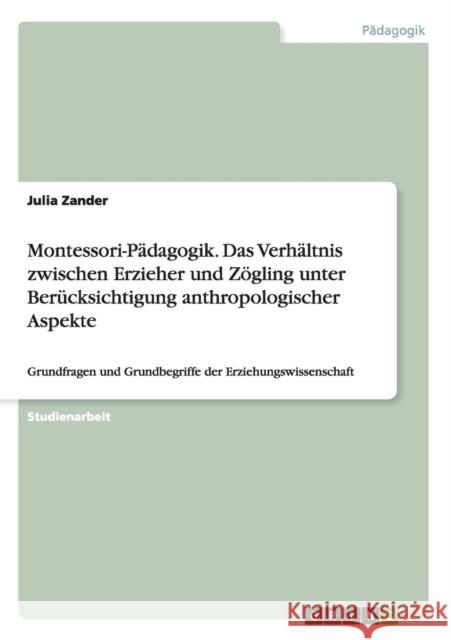 Montessori-Pädagogik. Das Verhältnis zwischen Erzieher und Zögling unter Berücksichtigung anthropologischer Aspekte: Grundfragen und Grundbegriffe der Zander, Julia 9783668034952