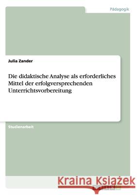 Die didaktische Analyse als erforderliches Mittel der erfolgversprechenden Unterrichtsvorbereitung Julia Zander 9783668035256