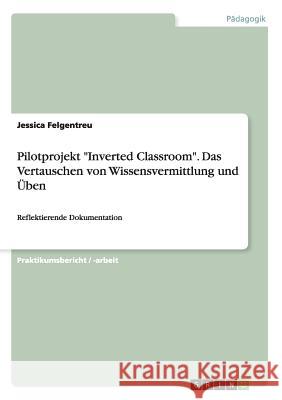 Pilotprojekt Inverted Classroom. Das Vertauschen von Wissensvermittlung und Üben: Reflektierende Dokumentation Felgentreu, Jessica 9783668038448 Grin Verlag