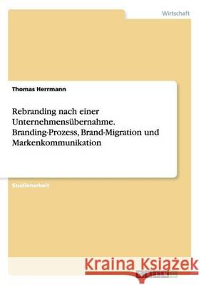 Rebranding nach einer Unternehmensübernahme. Branding-Prozess, Brand-Migration und Markenkommunikation Thomas Herrmann 9783668038769 Grin Verlag