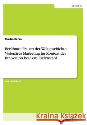 Berühmte Frauen der Weltgeschichte. Visionäres Marketing im Kontext der Innovation bei Leni Riefenstahl Martin Rehm 9783668041059