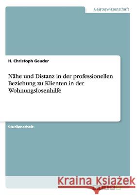 Nähe und Distanz in der professionellen Beziehung zu Klienten in der Wohnungslosenhilfe H. Christoph Geuder 9783668041097 Grin Verlag
