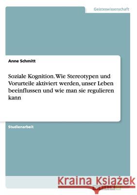 Soziale Kognition. Wie Stereotypen und Vorurteile aktiviert werden, unser Leben beeinflussen und wie man sie regulieren kann Anne Schmitt 9783668041349 Grin Verlag