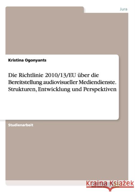 Die Richtlinie 2010/13/EU über die Bereitstellung audiovisueller Mediendienste. Strukturen, Entwicklung und Perspektiven Kristina Ogonyants 9783668041684 Grin Verlag