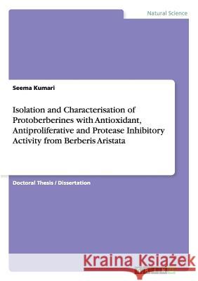 Isolation and Characterisation of Protoberberines with Antioxidant, Antiproliferative and Protease Inhibitory Activity from Berberis Aristata Seema Kumari 9783668043077