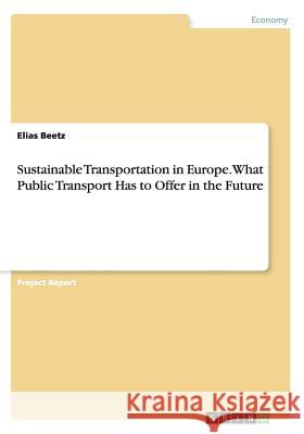 Sustainable Transportation in Europe. What Public Transport Has to Offer in the Future Elias Beetz 9783668043381 Grin Verlag