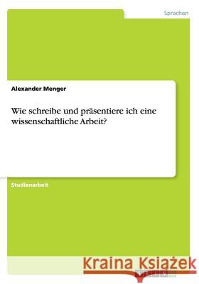 Wie schreibe und präsentiere ich eine wissenschaftliche Arbeit? Alexander Menger 9783668044135