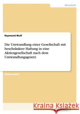 Die Umwandlung einer Gesellschaft mit beschränkter Haftung in eine Aktiengesellschaft nach dem Umwandlungsgesetz Raymond Wulf 9783668044210 Grin Verlag