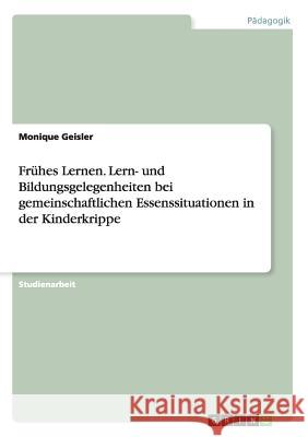 Frühes Lernen. Lern- und Bildungsgelegenheiten bei gemeinschaftlichen Essenssituationen in der Kinderkrippe Monique Geisler 9783668044739