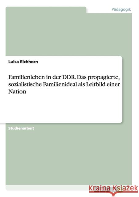 Familienleben in der DDR. Das propagierte, sozialistische Familienideal als Leitbild einer Nation Luisa Eichhorn 9783668046986