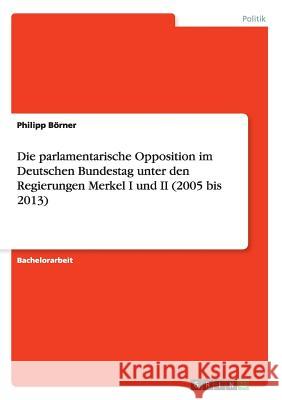 Die parlamentarische Opposition im Deutschen Bundestag unter den Regierungen Merkel I und II (2005 bis 2013) Philipp Borner 9783668047983 Grin Verlag