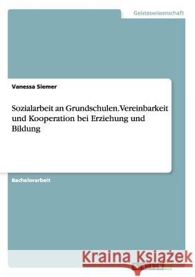 Sozialarbeit an Grundschulen. Vereinbarkeit und Kooperation bei Erziehung und Bildung Vanessa Siemer 9783668049703