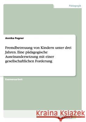 Fremdbetreuung von Kindern unter drei Jahren. Eine pädagogische Auseinandersetzung mit einer gesellschaftlichen Forderung Annika Pogner 9783668049789