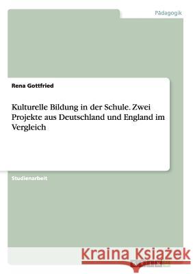 Kulturelle Bildung in der Schule. Zwei Projekte aus Deutschland und England im Vergleich Rena Gottfried 9783668053441