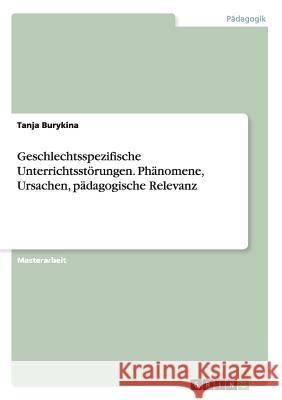 Geschlechtsspezifische Unterrichtsstörungen. Phänomene, Ursachen, pädagogische Relevanz Tanja Burykina 9783668055247