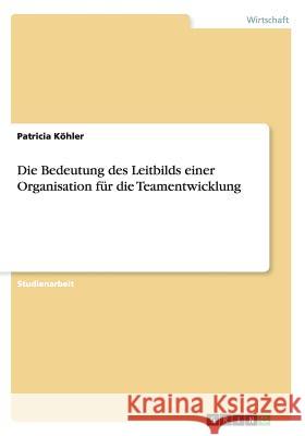 Die Bedeutung des Leitbilds einer Organisation für die Teamentwicklung Patricia Kohler 9783668055810