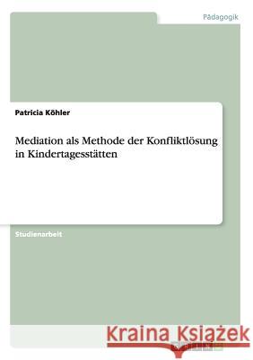 Mediation als Methode der Konfliktlösung in Kindertagesstätten Patricia Kohler 9783668056459