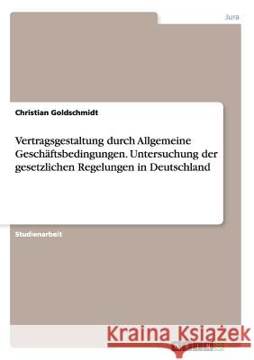 Vertragsgestaltung durch Allgemeine Geschäftsbedingungen. Untersuchung der gesetzlichen Regelungen in Deutschland Christian Goldschmidt 9783668060692 Grin Verlag