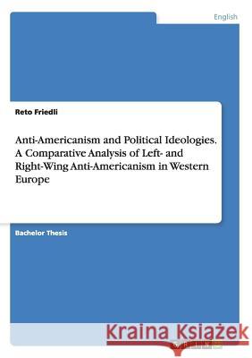 Anti-Americanism and Political Ideologies. A Comparative Analysis of Left- and Right-Wing Anti-Americanism in Western Europe Reto Friedli 9783668064188