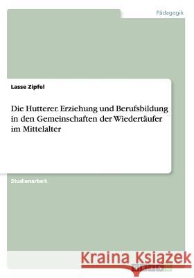 Die Hutterer. Erziehung und Berufsbildung in den Gemeinschaften der Wiedertäufer im Mittelalter Lasse Zipfel 9783668065482