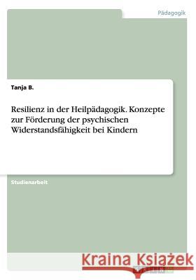 Resilienz in der Heilpädagogik. Konzepte zur Förderung der psychischen Widerstandsfähigkeit bei Kindern B, Tanja 9783668068209