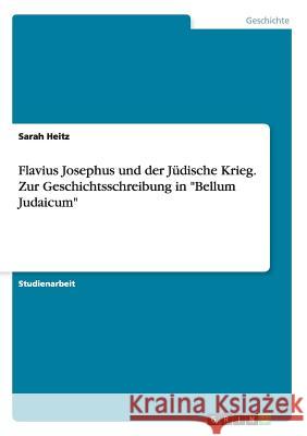 Flavius Josephus und der Jüdische Krieg. Zur Geschichtsschreibung in Bellum Judaicum Heitz, Sarah 9783668069077 Grin Verlag