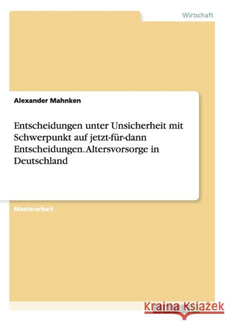 Entscheidungen unter Unsicherheit mit Schwerpunkt auf jetzt-für-dann Entscheidungen. Altersvorsorge in Deutschland Mahnken, Alexander 9783668070608