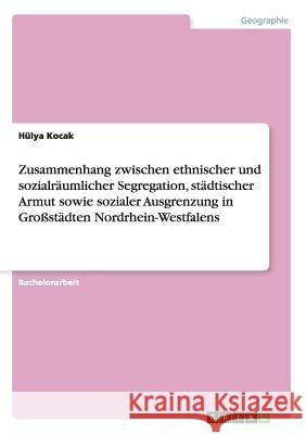 Zusammenhang zwischen ethnischer und sozialräumlicher Segregation, städtischer Armut sowie sozialer Ausgrenzung in Großstädten Nordrhein-Westfalens Hulya Kocak 9783668070981 Grin Verlag