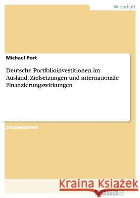 Deutsche Portfolioinvestitionen im Ausland. Zielsetzungen und internationale Finanzierungswirkungen Michael Port 9783668071490 Grin Verlag