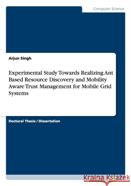 Experimental Study Towards Realizing Ant Based Resource Discovery and Mobility Aware Trust Management for Mobile Grid Systems Arjun Singh 9783668072343