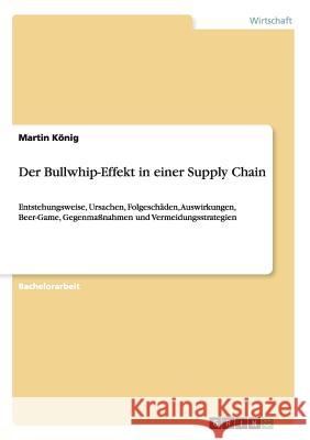 Der Bullwhip-Effekt in einer Supply Chain: Entstehungsweise, Ursachen, Folgeschäden, Auswirkungen, Beer-Game, Gegenmaßnahmen und Vermeidungsstrategien König, Martin 9783668072428