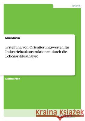 Erstellung von Orientierungswerten für Industriebaukonstruktionen durch die Lebenszyklusanalyse Max Martin 9783668072947 Grin Verlag