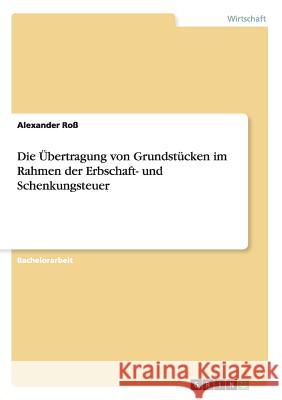 Die Übertragung von Grundstücken im Rahmen der Erbschaft- und Schenkungsteuer Alexander Ross 9783668073135 Grin Verlag